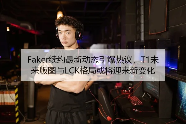 Faker续约最新动态引爆热议，T1未来版图与LCK格局或将迎来新变化（WL SPORTS）